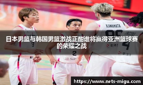 日本男篮与韩国男篮激战正酣谁将赢得亚洲篮球赛的荣耀之战